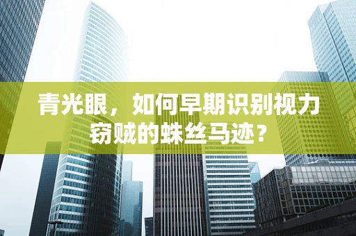 青光眼，如何早期识别视力窃贼的蛛丝马迹？