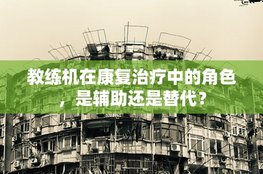 教练机在康复治疗中的角色，是辅助还是替代？