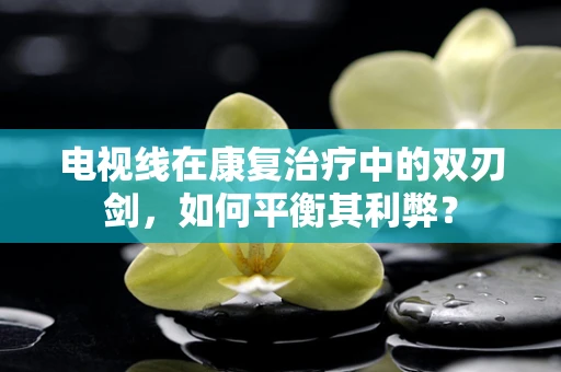 电视线在康复治疗中的双刃剑，如何平衡其利弊？