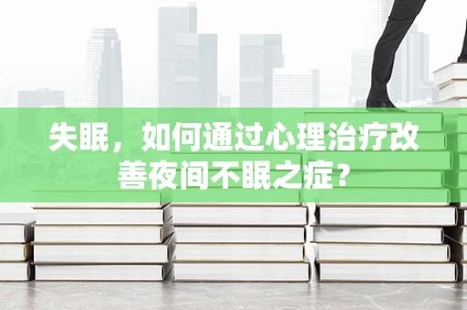失眠，如何通过心理治疗改善夜间不眠之症？