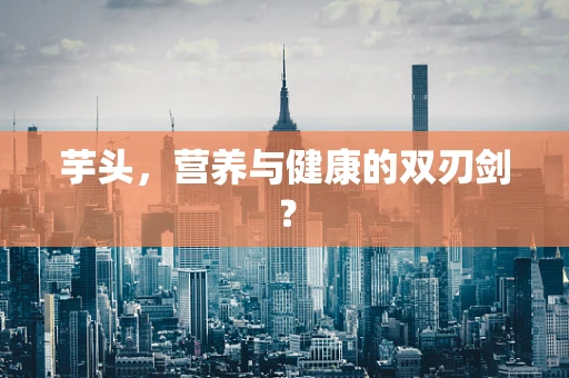 芋头，营养与健康的双刃剑？