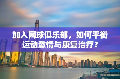 加入网球俱乐部，如何平衡运动激情与康复治疗？