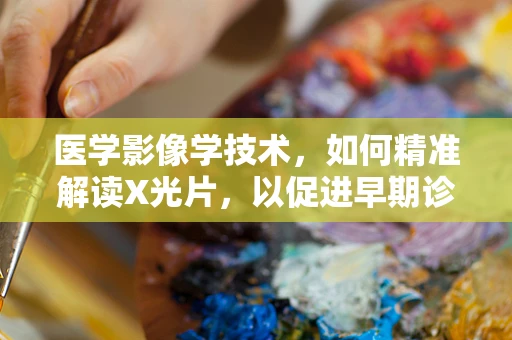 医学影像学技术，如何精准解读X光片，以促进早期诊断？