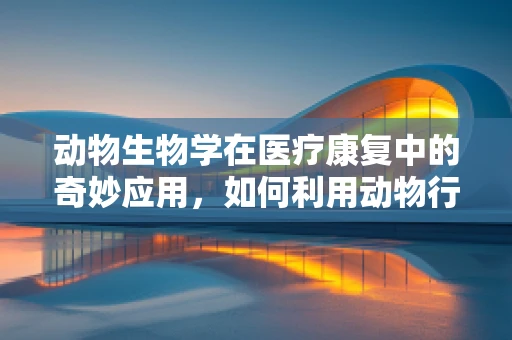 动物生物学在医疗康复中的奇妙应用，如何利用动物行为促进患者治疗？