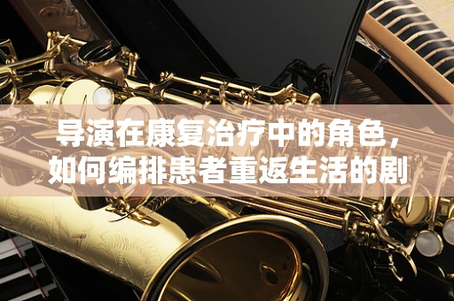 导演在康复治疗中的角色，如何编排患者重返生活的剧本？