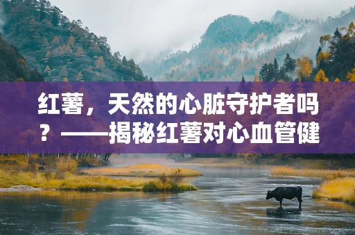 红薯，天然的心脏守护者吗？——揭秘红薯对心血管健康的益处