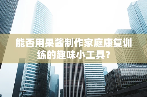 能否用果酱制作家庭康复训练的趣味小工具？