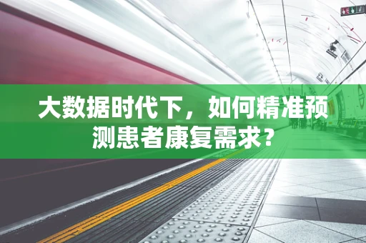 大数据时代下，如何精准预测患者康复需求？