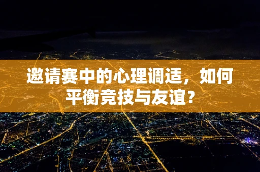邀请赛中的心理调适，如何平衡竞技与友谊？