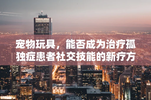 宠物玩具，能否成为治疗孤独症患者社交技能的新疗方？