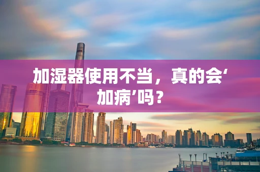 加湿器使用不当，真的会‘加病’吗？