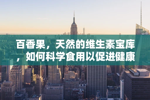 百香果，天然的维生素宝库，如何科学食用以促进健康？