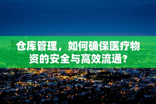 仓库管理，如何确保医疗物资的安全与高效流通？