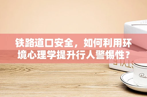 铁路道口安全，如何利用环境心理学提升行人警惕性？