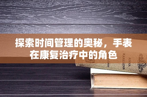 探索时间管理的奥秘，手表在康复治疗中的角色