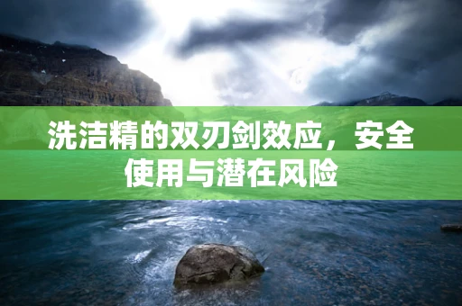 洗洁精的双刃剑效应，安全使用与潜在风险