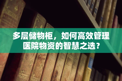多层储物柜，如何高效管理医院物资的智慧之选？