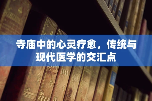 寺庙中的心灵疗愈，传统与现代医学的交汇点