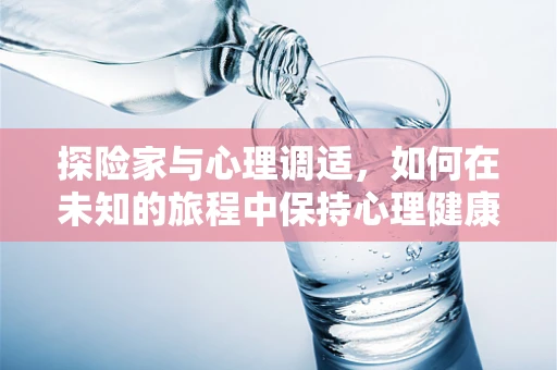 探险家与心理调适，如何在未知的旅程中保持心理健康？