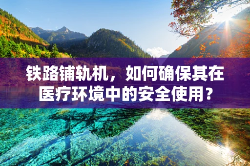 铁路铺轨机，如何确保其在医疗环境中的安全使用？