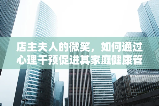 店主夫人的微笑，如何通过心理干预促进其家庭健康管理？