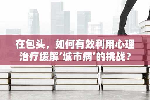 在包头，如何有效利用心理治疗缓解‘城市病’的挑战？