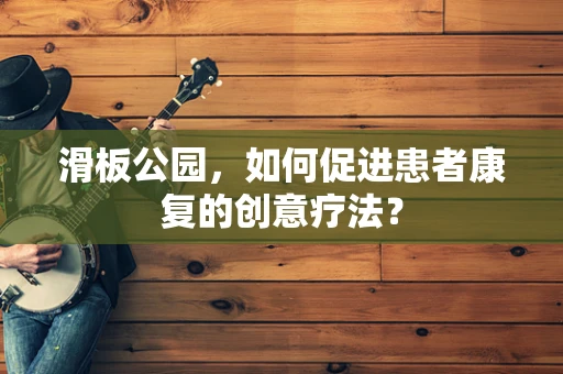 滑板公园，如何促进患者康复的创意疗法？