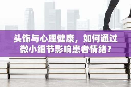 头饰与心理健康，如何通过微小细节影响患者情绪？