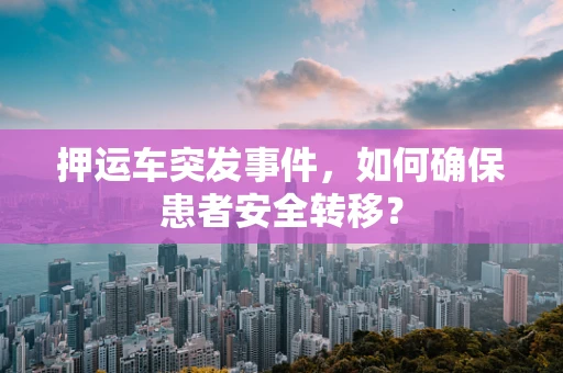 押运车突发事件，如何确保患者安全转移？