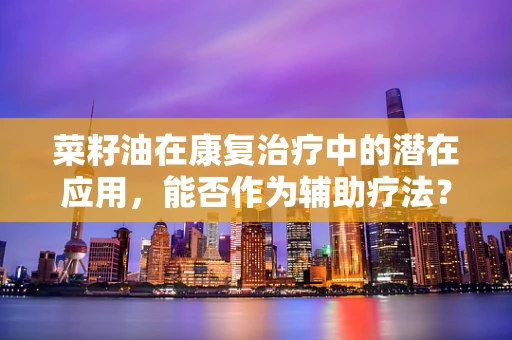 菜籽油在康复治疗中的潜在应用，能否作为辅助疗法？