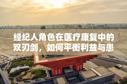 经纪人角色在医疗康复中的双刃剑，如何平衡利益与患者福祉？