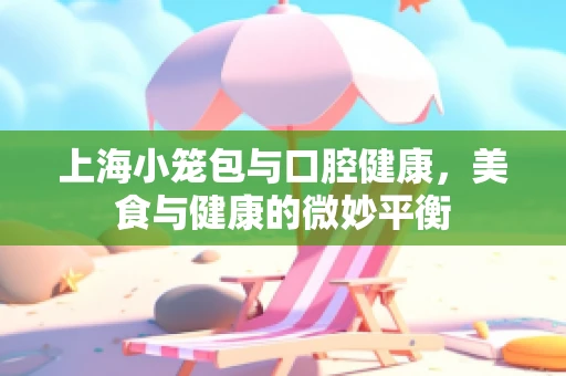 上海小笼包与口腔健康，美食与健康的微妙平衡