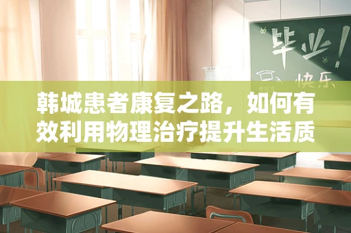 韩城患者康复之路，如何有效利用物理治疗提升生活质量？