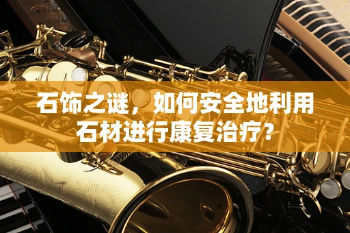 石饰之谜，如何安全地利用石材进行康复治疗？