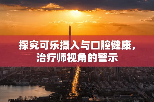 探究可乐摄入与口腔健康，治疗师视角的警示