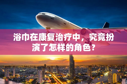 浴巾在康复治疗中，究竟扮演了怎样的角色？