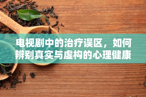 电视剧中的治疗误区，如何辨别真实与虚构的心理健康指导？