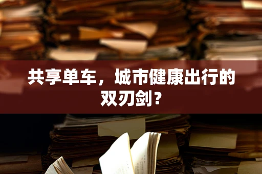 共享单车，城市健康出行的双刃剑？