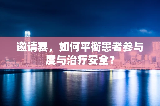 邀请赛，如何平衡患者参与度与治疗安全？