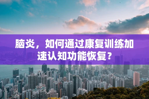 脑炎，如何通过康复训练加速认知功能恢复？