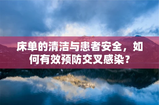 床单的清洁与患者安全，如何有效预防交叉感染？