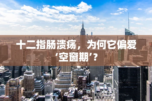 十二指肠溃疡，为何它偏爱‘空窗期’？