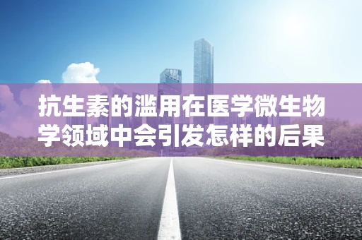 抗生素的滥用在医学微生物学领域中会引发怎样的后果？