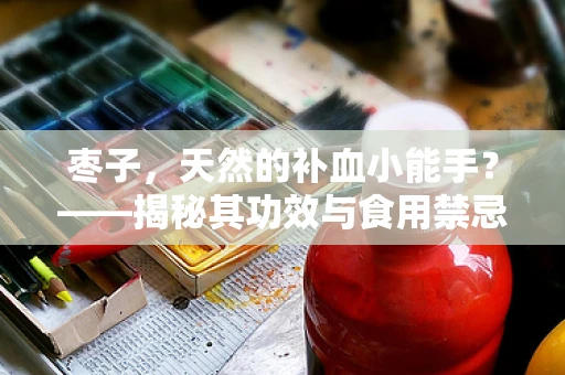 枣子，天然的补血小能手？——揭秘其功效与食用禁忌