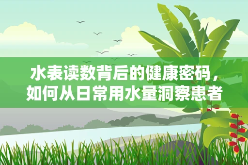 水表读数背后的健康密码，如何从日常用水量洞察患者水分平衡？