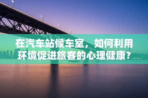 在汽车站候车室，如何利用环境促进旅客的心理健康？