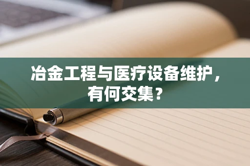冶金工程与医疗设备维护，有何交集？