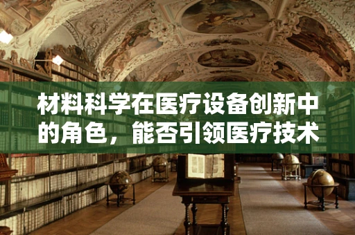 材料科学在医疗设备创新中的角色，能否引领医疗技术的新纪元？