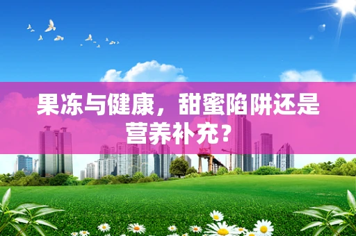 果冻与健康，甜蜜陷阱还是营养补充？