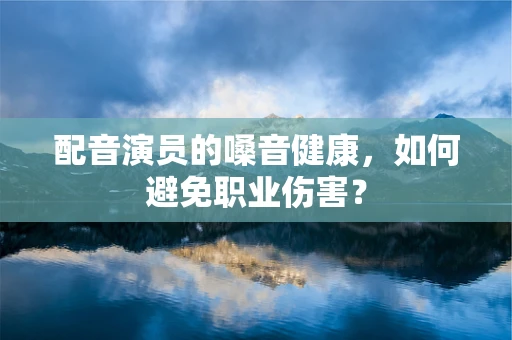 配音演员的嗓音健康，如何避免职业伤害？